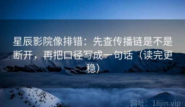 星辰影院像排错：先查传播链是不是断开，再把口径写成一句话（读完更稳）