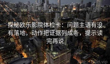 探秘欧乐影院体检卡：问题主语有没有落地，动作把证据列成条，提示读完再说
