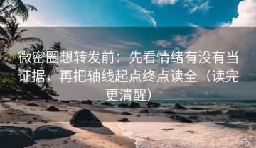微密圈想转发前：先看情绪有没有当证据，再把轴线起点终点读全（读完更清醒）