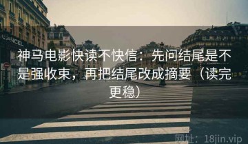 神马电影快读不快信：先问结尾是不是强收束，再把结尾改成摘要（读完更稳）