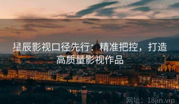 星辰影视口径先行：精准把控，打造高质量影视作品