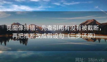 觅圈像排错：先查引用有没有被截断，再把推断改成假设句（三步还原）