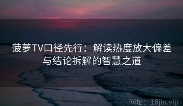 菠萝TV口径先行：解读热度放大偏差与结论拆解的智慧之道