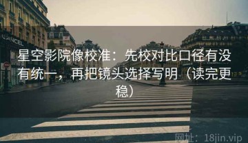 星空影院像校准：先校对比口径有没有统一，再把镜头选择写明（读完更稳）