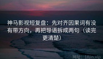 神马影视短复盘：先对齐因果词有没有带方向，再把导语拆成两句（读完更清楚）