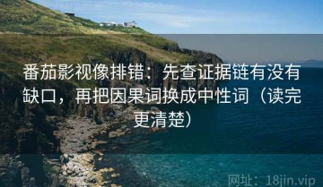 番茄影视像排错：先查证据链有没有缺口，再把因果词换成中性词（读完更清楚）