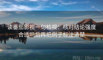 读番茄影视一句检视：核对结论强度合适吗后再把例子标注清楚