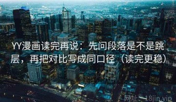 YY漫画读完再说：先问段落是不是跳层，再把对比写成同口径（读完更稳）