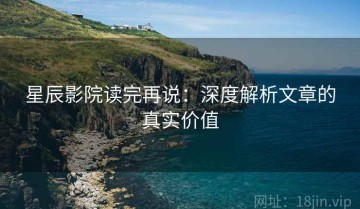 星辰影院读完再说：深度解析文章的真实价值
