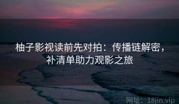 柚子影视读前先对拍：传播链解密，补清单助力观影之旅