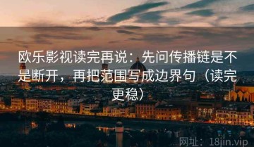 欧乐影视读完再说：先问传播链是不是断开，再把范围写成边界句（读完更稳）