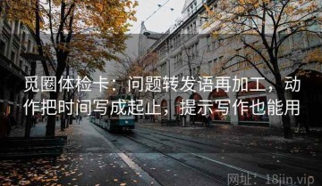 觅圈体检卡：问题转发语再加工，动作把时间写成起止，提示写作也能用