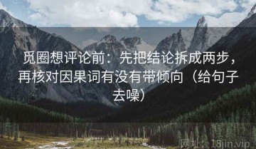 觅圈想评论前：先把结论拆成两步，再核对因果词有没有带倾向（给句子去噪）