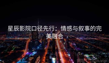 星辰影院口径先行：情感与叙事的完美融合