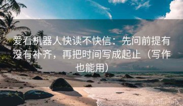 爱看机器人快读不快信：先问前提有没有补齐，再把时间写成起止（写作也能用）