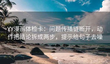 YY漫画体检卡：问题传播链断开，动作把结论拆成两步，提示给句子去噪
