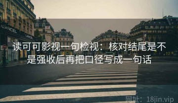 读可可影视一句检视：核对结尾是不是强收后再把口径写成一句话