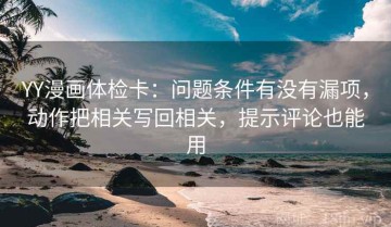 YY漫画体检卡：问题条件有没有漏项，动作把相关写回相关，提示评论也能用