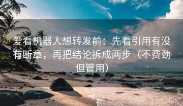 爱看机器人想转发前：先看引用有没有断章，再把结论拆成两步（不费劲但管用）