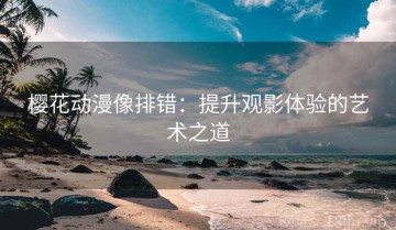 樱花动漫像排错：提升观影体验的艺术之道