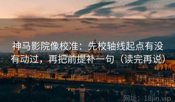 神马影院像校准：先校轴线起点有没有动过，再把前提补一句（读完再说）
