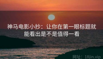 神马电影小抄：让你在第一眼标题就能看出是不是值得一看