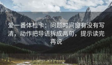 爱一番体检卡：问题时间窗有没有写清，动作把导语拆成两句，提示读完再说