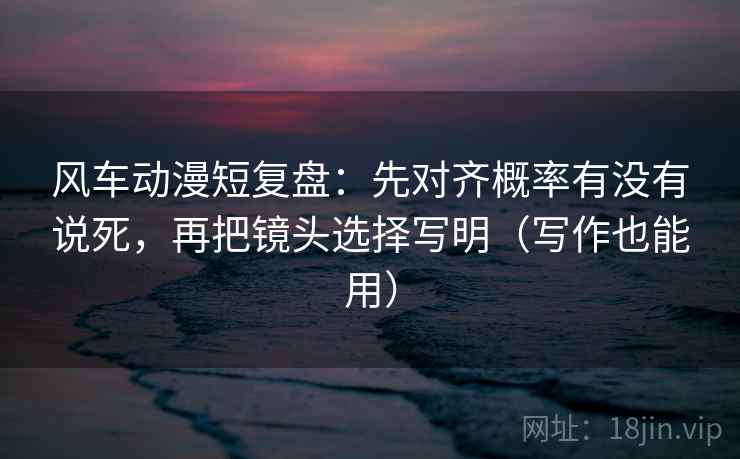 风车动漫短复盘:先对齐概率有没有说死,再把镜头选择写明(写作也能用) 风车动漫短复盘:先对齐概率有没有说死,再把镜头选择写明(写作也能用)