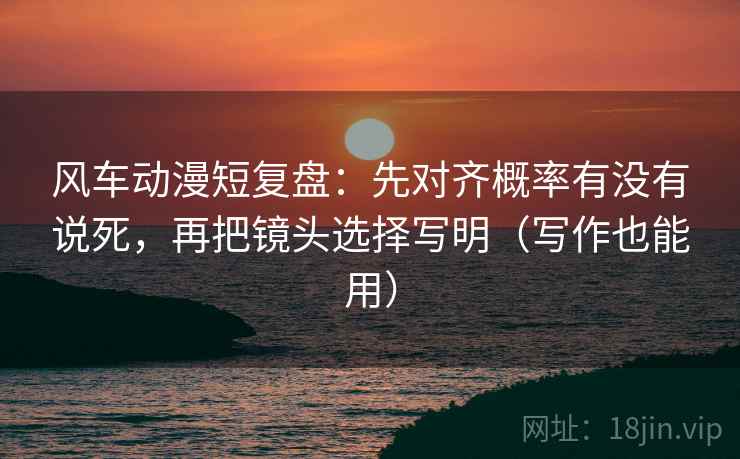 风车动漫短复盘:先对齐概率有没有说死,再把镜头选择写明(写作也能用) 风车动漫短复盘:先对齐概率有没有说死,再把镜头选择写明(写作也能用)