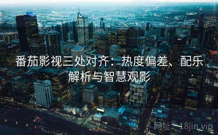 番茄影视三处对齐:热度偏差、配乐解析与智慧观影 番茄影视三处对齐:热度偏差、配乐解析与智慧观影