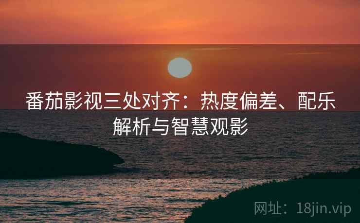 番茄影视三处对齐:热度偏差、配乐解析与智慧观影 番茄影视三处对齐:热度偏差、配乐解析与智慧观影
