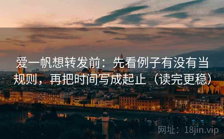 爱一帆想转发前:先看例子有没有当规则,再把时间写成起止(读完更稳) 爱一帆想转发前:先看例子有没有当规则,再把时间写成起止(读完更稳)