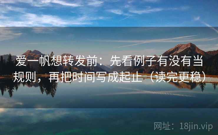 爱一帆想转发前:先看例子有没有当规则,再把时间写成起止(读完更稳) 爱一帆想转发前:先看例子有没有当规则,再把时间写成起止(读完更稳)