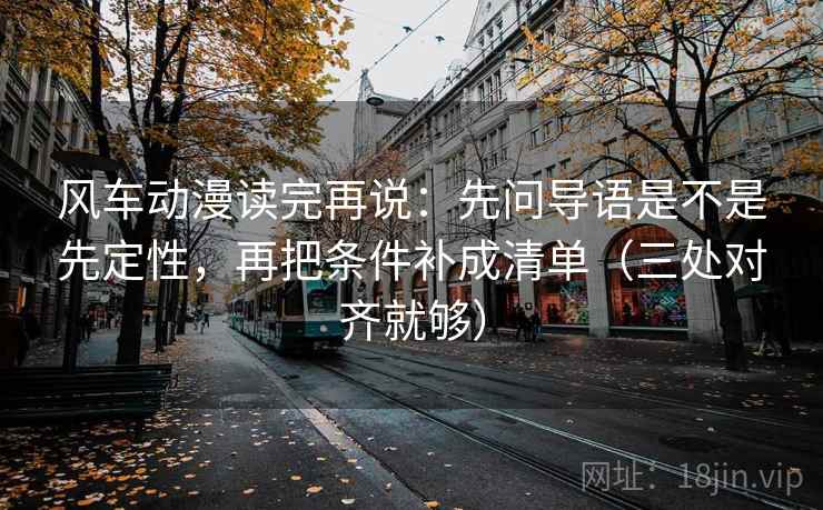 风车动漫读完再说:先问导语是不是先定性,再把条件补成清单(三处对齐就够) 风车动漫读完再说:先问导语是不是先定性,再把条件补成清单(三处对齐就够)