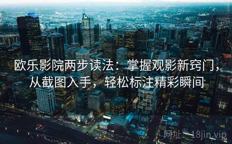 欧乐影院两步读法:掌握观影新窍门,从截图入手,轻松标注精彩瞬间 欧乐影院两步读法:掌握观影新窍门,从截图入手,轻松标注精彩瞬间