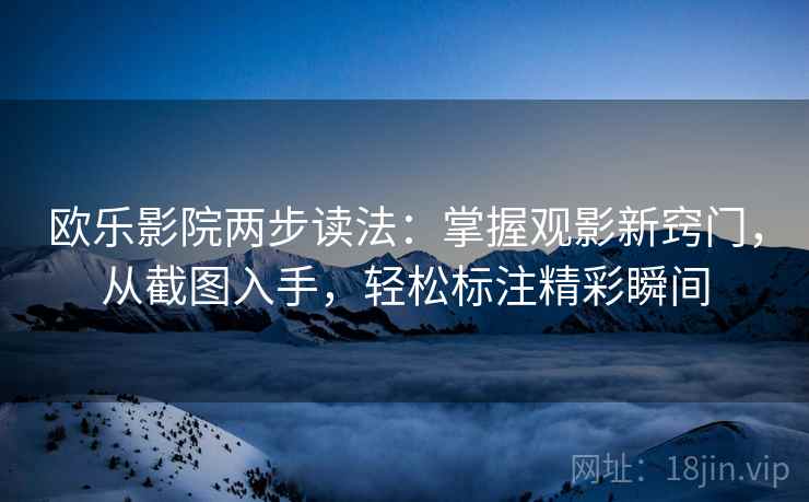 欧乐影院两步读法:掌握观影新窍门,从截图入手,轻松标注精彩瞬间 欧乐影院两步读法:掌握观影新窍门,从截图入手,轻松标注精彩瞬间