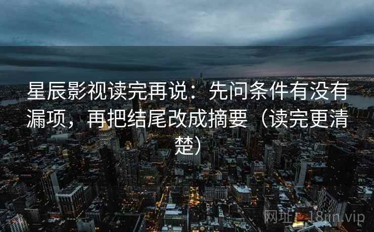 星辰影视读完再说:先问条件有没有漏项,再把结尾改成摘要(读完更清楚) 星辰影视读完再说:先问条件有没有漏项,再把结尾改成摘要(读完更清楚)