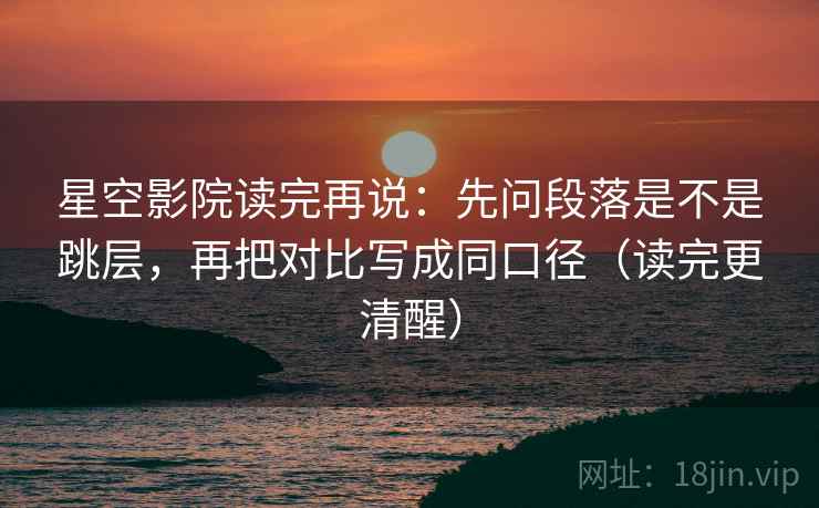 星空影院读完再说:先问段落是不是跳层,再把对比写成同口径(读完更清醒) 星空影院读完再说:先问段落是不是跳层,再把对比写成同口径(读完更清醒)