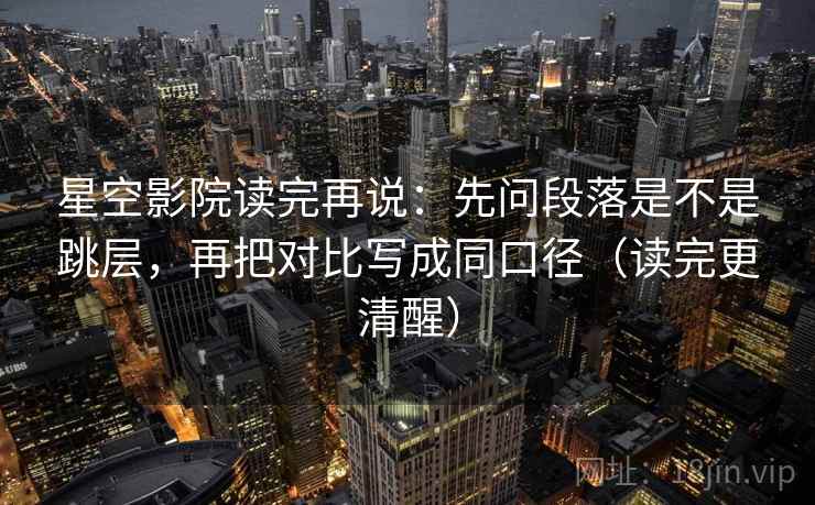 星空影院读完再说:先问段落是不是跳层,再把对比写成同口径(读完更清醒) 星空影院读完再说:先问段落是不是跳层,再把对比写成同口径(读完更清醒)