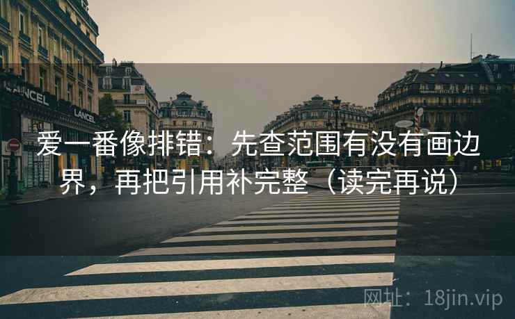 爱一番像排错:先查范围有没有画边界,再把引用补完整(读完再说) 爱一番像排错:先查范围有没有画边界,再把引用补完整(读完再说)