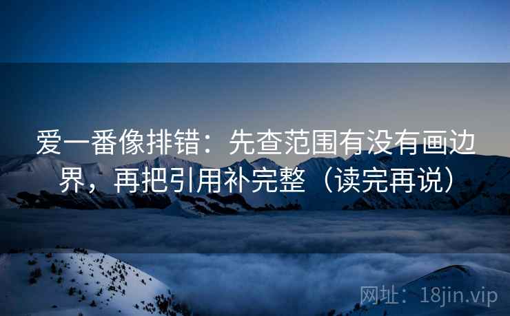 爱一番像排错:先查范围有没有画边界,再把引用补完整(读完再说) 爱一番像排错:先查范围有没有画边界,再把引用补完整(读完再说)