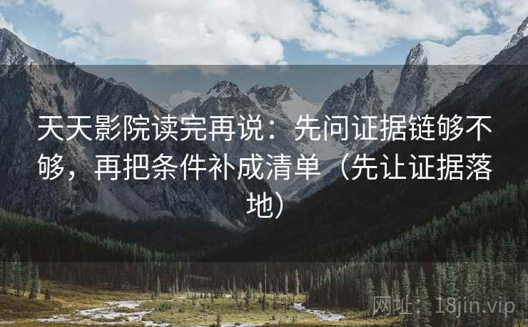 天天影院读完再说:先问证据链够不够,再把条件补成清单(先让证据落地) 天天影院读完再说:先问证据链够不够,再把条件补成清单(先让证据落地)