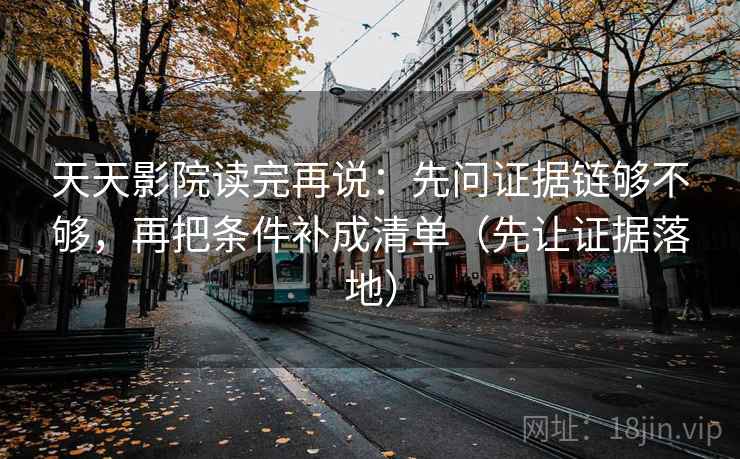 天天影院读完再说:先问证据链够不够,再把条件补成清单(先让证据落地) 天天影院读完再说:先问证据链够不够,再把条件补成清单(先让证据落地)
