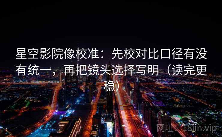 星空影院像校准：先校对比口径有没有统一，再把镜头选择写明（读完更稳）