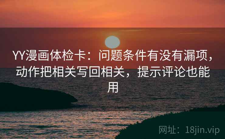 YY漫画体检卡：问题条件有没有漏项，动作把相关写回相关，提示评论也能用