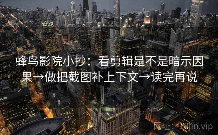蜂鸟影院小抄：看剪辑是不是暗示因果→做把截图补上下文→读完再说