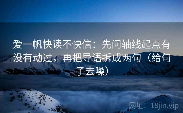 爱一帆快读不快信：先问轴线起点有没有动过，再把导语拆成两句（给句子去噪）