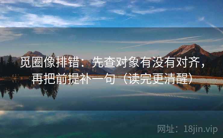 觅圈像排错：先查对象有没有对齐，再把前提补一句（读完更清醒）