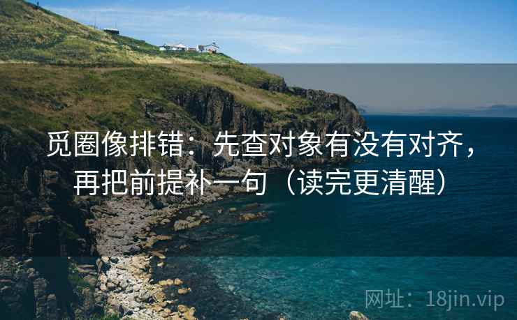 觅圈像排错：先查对象有没有对齐，再把前提补一句（读完更清醒）