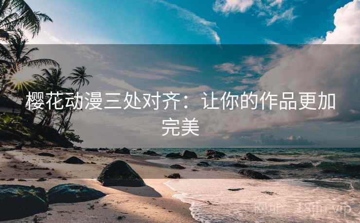 樱花动漫三处对齐：让你的作品更加完美